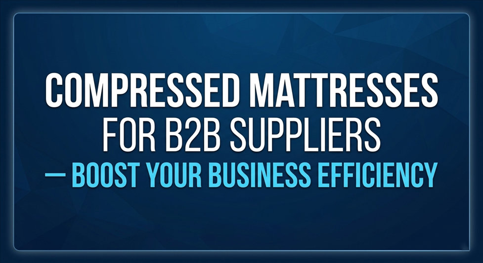 Compressed Mattresses for B2B Suppliers — Boost Your Business Efficiency